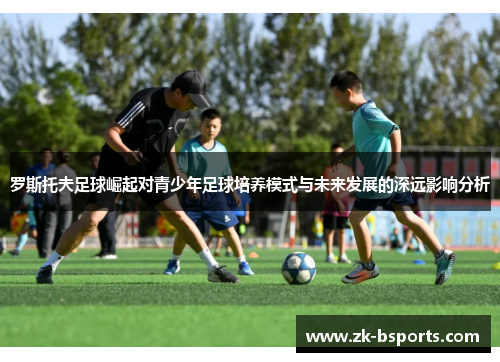 罗斯托夫足球崛起对青少年足球培养模式与未来发展的深远影响分析 罗斯托夫足球崛起对青少年足球培养模式与未来发展的深远影响分析