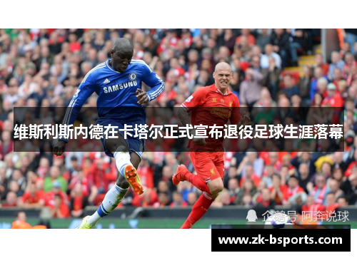 维斯利斯内德在卡塔尔正式宣布退役足球生涯落幕 维斯利斯内德在卡塔尔正式宣布退役足球生涯落幕