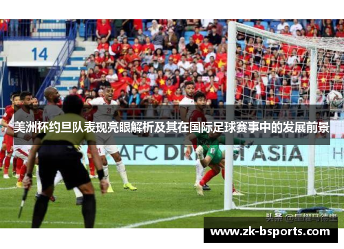 美洲杯约旦队表现亮眼解析及其在国际足球赛事中的发展前景 美洲杯约旦队表现亮眼解析及其在国际足球赛事中的发展前景