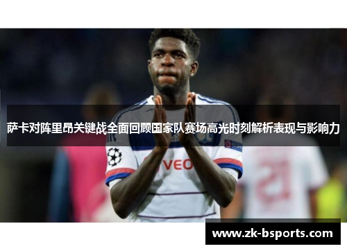萨卡对阵里昂关键战全面回顾国家队赛场高光时刻解析表现与影响力
