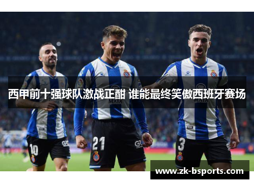 西甲前十强球队激战正酣 谁能最终笑傲西班牙赛场