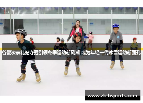 谷爱凌崇礼站夺冠引领冬季运动新风潮 成为年轻一代冰雪运动新面孔