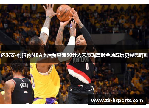 达米安·利拉德NBA季后赛突破50分大关表现震撼全场成历史经典时刻