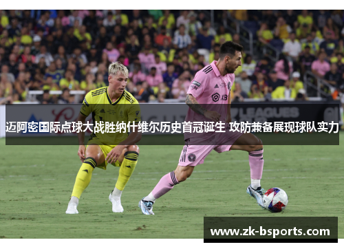 迈阿密国际点球大战胜纳什维尔历史首冠诞生 攻防兼备展现球队实力
