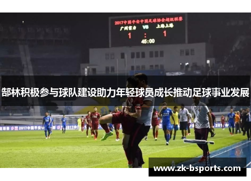 郜林积极参与球队建设助力年轻球员成长推动足球事业发展 郜林积极参与球队建设助力年轻球员成长推动足球事业发展