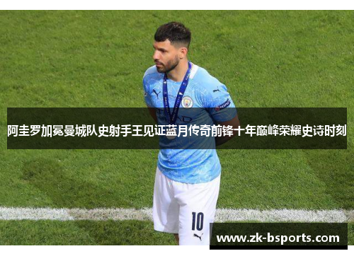 阿圭罗加冕曼城队史射手王见证蓝月传奇前锋十年巅峰荣耀史诗时刻