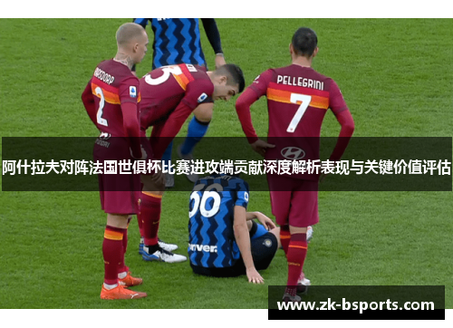 阿什拉夫对阵法国世俱杯比赛进攻端贡献深度解析表现与关键价值评估 阿什拉夫对阵法国世俱杯比赛进攻端贡献深度解析表现与关键价值评估