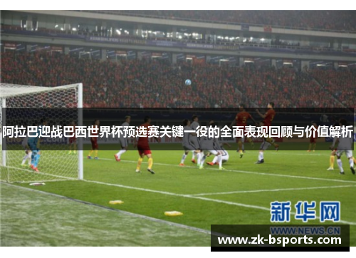 阿拉巴迎战巴西世界杯预选赛关键一役的全面表现回顾与价值解析 阿拉巴迎战巴西世界杯预选赛关键一役的全面表现回顾与价值解析
