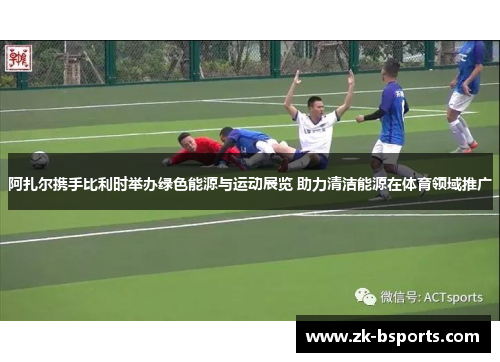 阿扎尔携手比利时举办绿色能源与运动展览 助力清洁能源在体育领域推广 阿扎尔携手比利时举办绿色能源与运动展览 助力清洁能源在体育领域推广