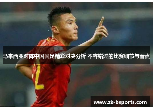 马来西亚对阵中国国足精彩对决分析 不容错过的比赛细节与看点 马来西亚对阵中国国足精彩对决分析 不容错过的比赛细节与看点