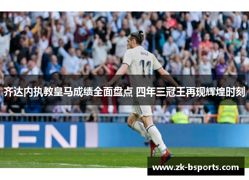 齐达内执教皇马成绩全面盘点 四年三冠王再现辉煌时刻 齐达内执教皇马成绩全面盘点 四年三冠王再现辉煌时刻